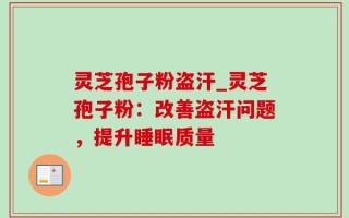 灵芝孢子粉盗汗_灵芝孢子粉：改善盗汗问题，提升睡眠质量