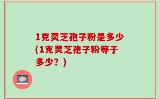 1克灵芝孢子粉是多少(1克灵芝孢子粉等于多少？)
