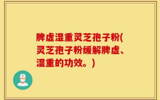 脾虚湿重灵芝孢子粉(灵芝孢子粉缓解脾虚、湿重的功效。)