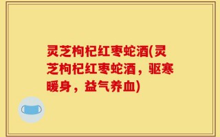 灵芝枸杞红枣蛇酒(灵芝枸杞红枣蛇酒，驱寒暖身，益气养血)