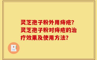 灵芝孢子粉外用痔疮？灵芝孢子粉对痔疮的治疗效果及使用方法？