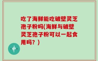 吃了海鲜能吃破壁灵芝孢子粉吗(海鲜与破壁灵芝孢子粉可以一起食用吗？)