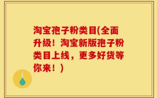 淘宝孢子粉类目(全面升级！淘宝新版孢子粉类目上线，更多好货等你来！)