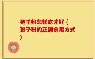 孢子粉怎样吃才好 (孢子粉的正确食用方式)