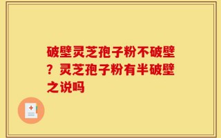 破壁灵芝孢子粉不破壁？灵芝孢子粉有半破壁之说吗