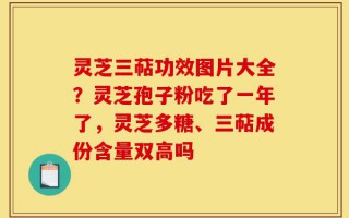 灵芝三萜功效图片大全？灵芝孢子粉吃了一年了，灵芝多糖、三萜成份含量双高吗
