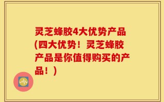 灵芝蜂胶4大优势产品(四大优势！灵芝蜂胶产品是你值得购买的产品！)