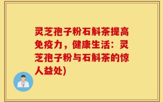 灵芝孢子粉石斛茶提高免疫力，健康生活：灵芝孢子粉与石斛茶的惊人益处)