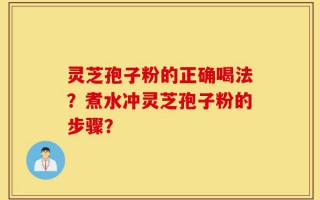 灵芝孢子粉的正确喝法？煮水冲灵芝孢子粉的步骤？