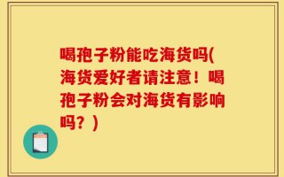 喝孢子粉能吃海货吗(海货爱好者请注意！喝孢子粉会对海货有影响吗？)