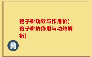 孢子粉功效与作用价(孢子粉的作用与功效解析)