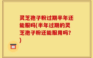 灵芝孢子粉过期半年还能服吗(半年过期的灵芝孢子粉还能服用吗？)