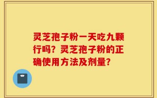 灵芝孢子粉一天吃九颗行吗？灵芝孢子粉的正确使用方法及剂量？