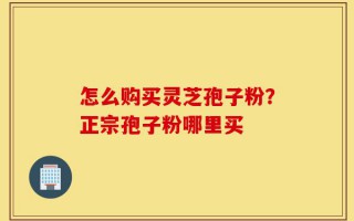 怎么购买灵芝孢子粉？正宗孢子粉哪里买