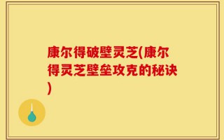 康尔得破壁灵芝(康尔得灵芝壁垒攻克的秘诀)