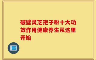 破壁灵芝孢子粉十大功效作用健康养生从这里开始