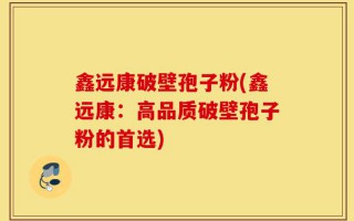 鑫远康破壁孢子粉(鑫远康：高品质破壁孢子粉的首选)