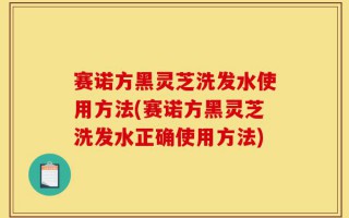 赛诺方黑灵芝洗发水使用方法(赛诺方黑灵芝洗发水正确使用方法)