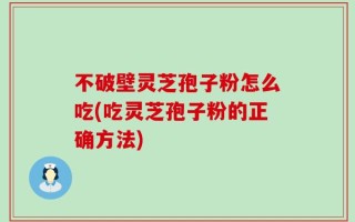 不破壁灵芝孢子粉怎么吃(吃灵芝孢子粉的正确方法)