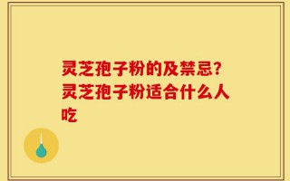 灵芝孢子粉的及禁忌？灵芝孢子粉适合什么人吃