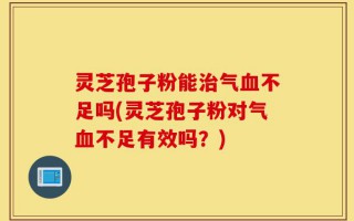 灵芝孢子粉能治气血不足吗(灵芝孢子粉对气血不足有效吗？)