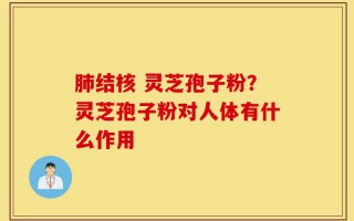 肺结核 灵芝孢子粉？灵芝孢子粉对人体有什么作用