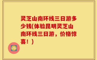 灵芝山南环线三日游多少钱(体验昆明灵芝山南环线三日游，价格惊喜！)