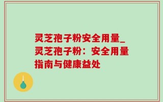 灵芝孢子粉安全用量_灵芝孢子粉：安全用量指南与健康益处