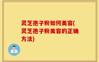 灵芝孢子粉如何美容(灵芝孢子粉美容的正确方法)