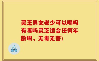 灵芝男女老少可以喝吗有毒吗灵芝适合任何年龄喝，无毒无害)