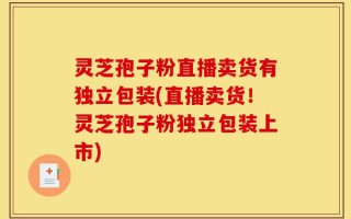 灵芝孢子粉直播卖货有独立包装(直播卖货！灵芝孢子粉独立包装上市)