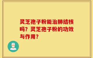 灵芝孢子粉能治肺结核吗？灵芝孢子粉的功效与作用？