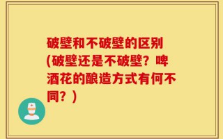 破壁和不破壁的区别 (破壁还是不破壁？啤酒花的酿造方式有何不同？)