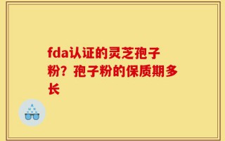 fda认证的灵芝孢子粉？孢子粉的保质期多长