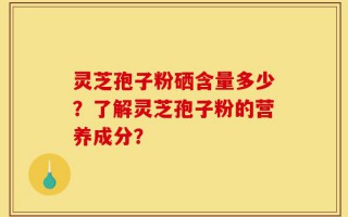 灵芝孢子粉硒含量多少？了解灵芝孢子粉的营养成分？