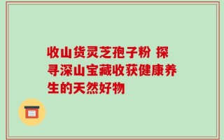 收山货灵芝孢子粉 探寻深山宝藏收获健康养生的天然好物