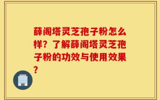 薛阁塔灵芝孢子粉怎么样？了解薛阁塔灵芝孢子粉的功效与使用效果？