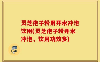 灵芝孢子粉用开水冲泡饮用(灵芝孢子粉开水冲泡，饮用功效多)