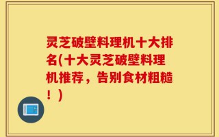 灵芝破壁料理机十大排名(十大灵芝破壁料理机推荐，告别食材粗糙！)