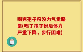 喝完孢子粉没力气走路累(喝了孢子粉后体力严重下降，步行困难)