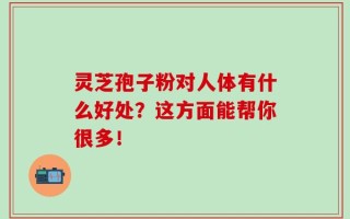 灵芝孢子粉对人体有什么好处？这方面能帮你很多！