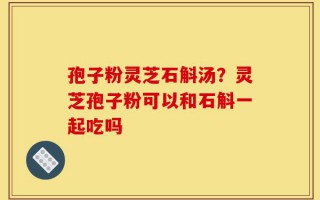 孢子粉灵芝石斛汤？灵芝孢子粉可以和石斛一起吃吗