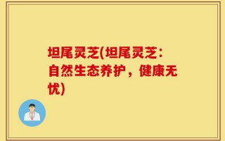 坦尾灵芝(坦尾灵芝：自然生态养护，健康无忧)