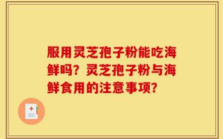 服用灵芝孢子粉能吃海鲜吗？灵芝孢子粉与海鲜食用的注意事项？