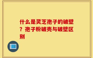 什么是灵芝孢子的破壁？孢子粉破壳与破壁区别