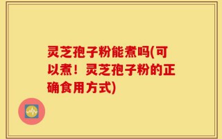 灵芝孢子粉能煮吗(可以煮！灵芝孢子粉的正确食用方式)