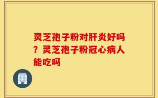 灵芝孢子粉对肝炎好吗？灵芝孢子粉冠心病人能吃吗