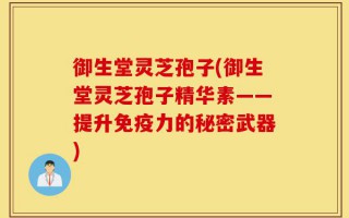 御生堂灵芝孢子(御生堂灵芝孢子精华素——提升免疫力的秘密武器)