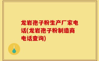 龙岩孢子粉生产厂家电话(龙岩孢子粉制造商电话查询)