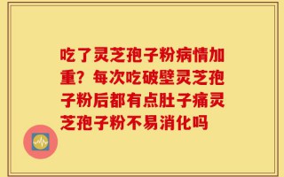吃了灵芝孢子粉病情加重？每次吃破壁灵芝孢子粉后都有点肚子痛灵芝孢子粉不易消化吗